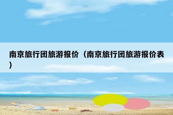 南京旅游团报价表_南京旅游团报名一日游99元